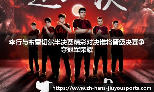 李行与布雷切尔半决赛精彩对决谁将晋级决赛争夺冠军荣耀