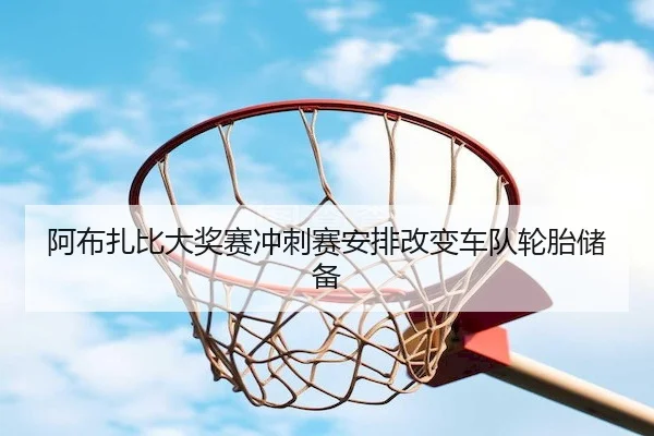 阿布扎比大奖赛冲刺赛安排改变车队轮胎储备